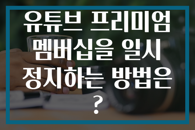 유튜브 프리미엄 멤버십을 일시정지하는 방법은?