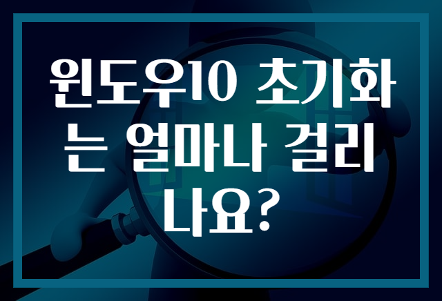 윈도우10 초기화는 얼마나 걸리나요?