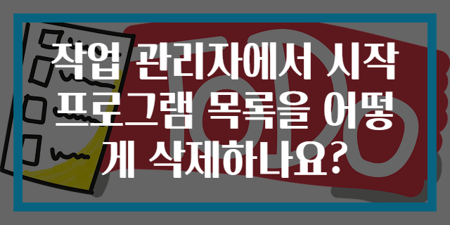 작업 관리자에서 시작 프로그램 목록을 어떻게 삭제하나요?