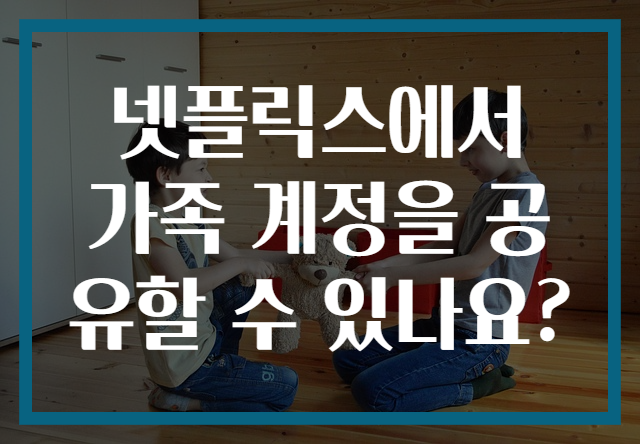 넷플릭스에서 가족 계정을 공유할 수 있나요?