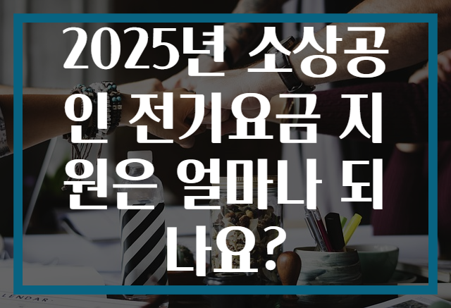 2025년 소상공인 전기요금 지원은 얼마나 되나요?