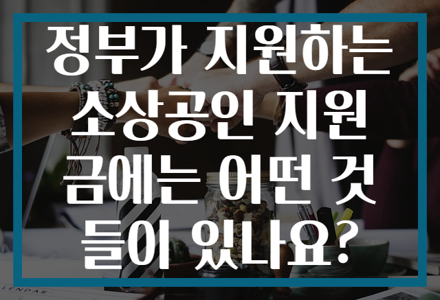정부가 지원하는 소상공인 지원금에는 어떤 것들이 있나요?