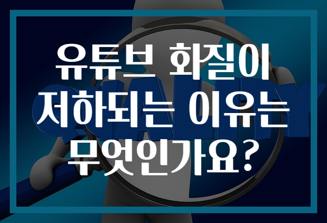 유튜브 화질이 저하되는 이유는 무엇인가요?