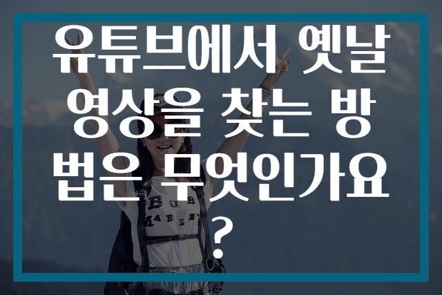 유튜브에서 옛날 영상을 찾는 방법은 무엇인가요?
